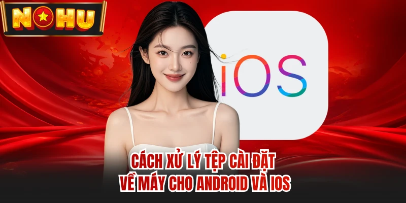 Cách xử lý tệp cài đặt về máy cho android và ios