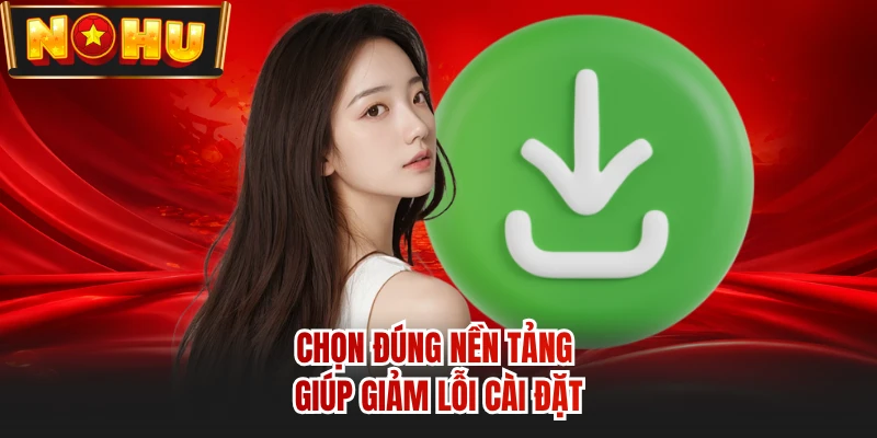 Chọn đúng nền tảng giúp giảm lỗi cài đặt