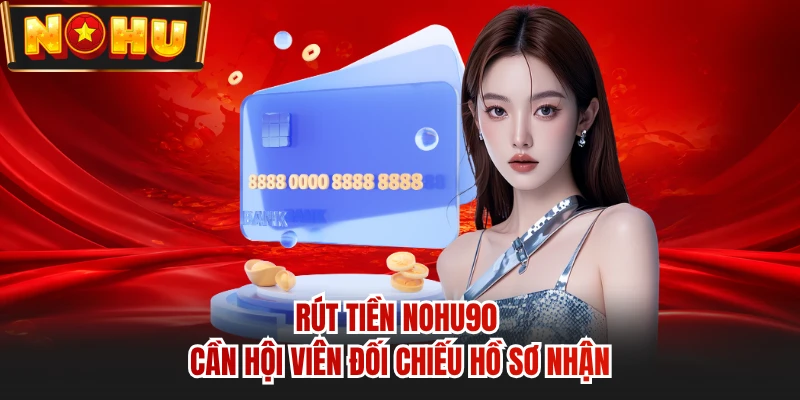 Rút tiền NOHU90 cần hội viên đối chiếu hồ sơ nhận
